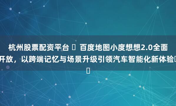 杭州股票配资平台 百度地图小度想想2.0全面开放,以跨端记忆与场景升级引领汽车智能化新体验