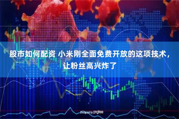股市如何配资 小米刚全面免费开放的这项技术,让粉丝高兴炸了