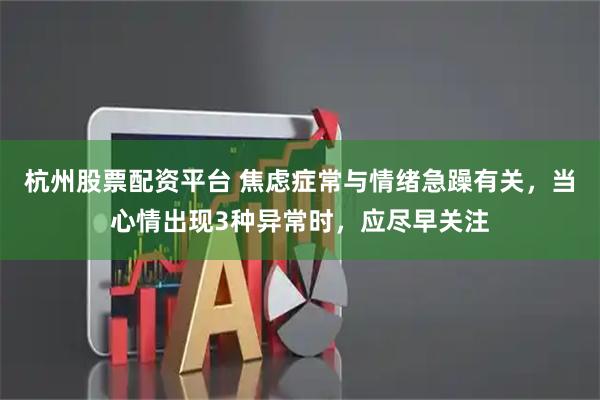 杭州股票配资平台 焦虑症常与情绪急躁有关,当心情出现3种异常时,应尽早关注