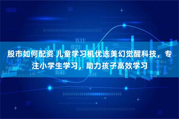 股市如何配资 儿童学习机优选美幻觉醒科技,专注小学生学习,助力孩子高效学习