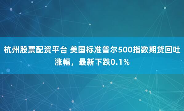 杭州股票配资平台 美国标准普尔500指数期货回吐涨幅，最新下跌0.1%