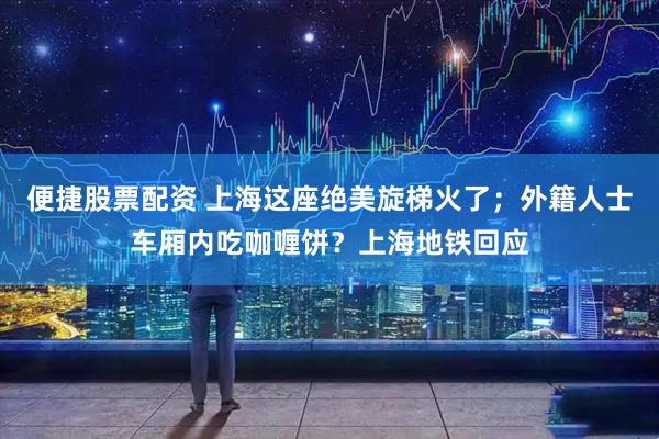 便捷股票配资 上海这座绝美旋梯火了；外籍人士车厢内吃咖喱饼？上海地铁回应