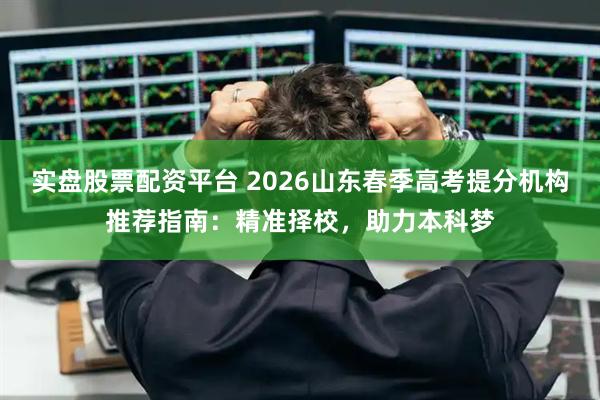 实盘股票配资平台 2026山东春季高考提分机构推荐指南：精准择校，助力本科梦