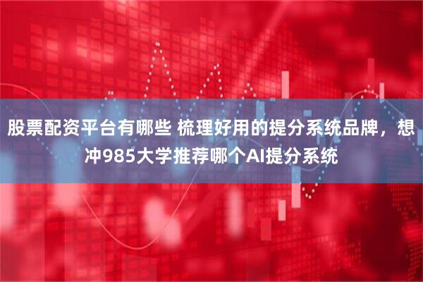 股票配资平台有哪些 梳理好用的提分系统品牌，想冲985大学推荐哪个AI提分系统