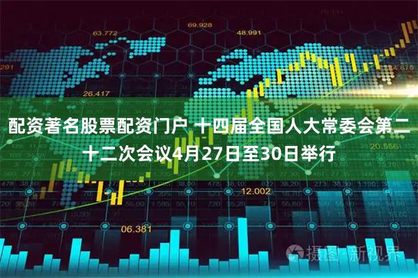 配资著名股票配资门户 十四届全国人大常委会第二十二次会议4月27日至30日举行