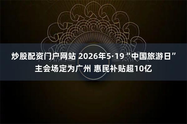 炒股配资门户网站 2026年5·19“中国旅游日”主会场定为广州 惠民补贴超10亿