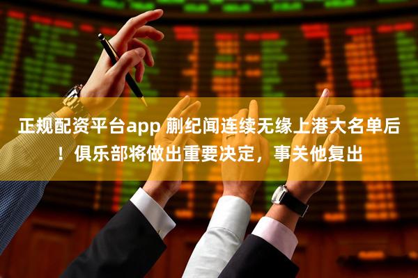 正规配资平台app 蒯纪闻连续无缘上港大名单后！俱乐部将做出重要决定，事关他复出
