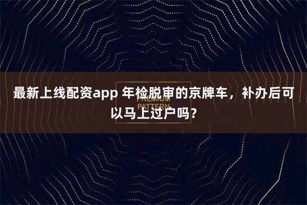 最新上线配资app 年检脱审的京牌车，补办后可以马上过户吗？