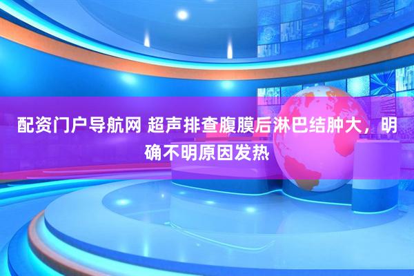 配资门户导航网 超声排查腹膜后淋巴结肿大，明确不明原因发热