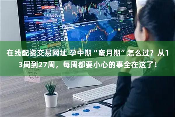 在线配资交易网址 孕中期“蜜月期”怎么过？从13周到27周，每周都要小心的事全在这了！