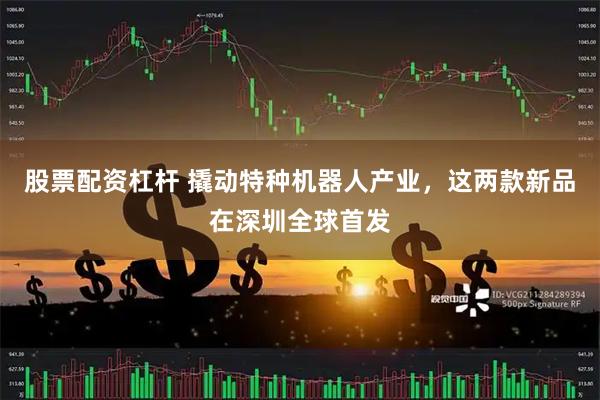 股票配资杠杆 撬动特种机器人产业，这两款新品在深圳全球首发