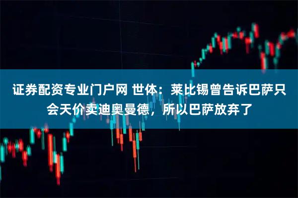 证券配资专业门户网 世体：莱比锡曾告诉巴萨只会天价卖迪奥曼德，所以巴萨放弃了