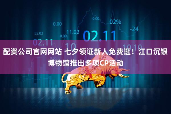 配资公司官网网站 七夕领证新人免费逛！江口沉银博物馆推出多项CP活动