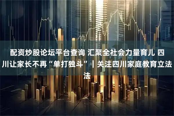 配资炒股论坛平台查询 汇聚全社会力量育儿 四川让家长不再“单打独斗”｜关注四川家庭教育立法