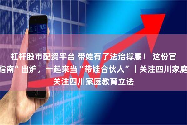 杠杆股市配资平台 带娃有了法治撑腰! 这份官方“带娃指南”出炉,一起来当“带娃合伙人”|关注四川家庭教育立法