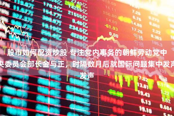 股市如何配资炒股 专注党内事务的朝鲜劳动党中央委员会部长金与正，时隔数月后就国际问题集中发声