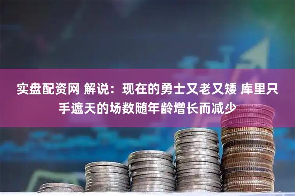 实盘配资网 解说：现在的勇士又老又矮 库里只手遮天的场数随年龄增长而减少