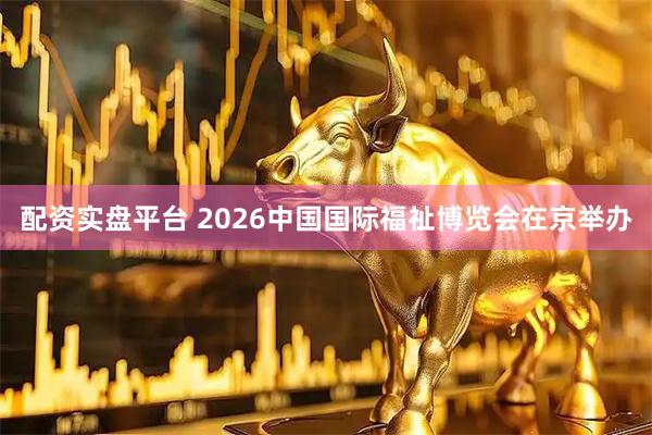 配资实盘平台 2026中国国际福祉博览会在京举办