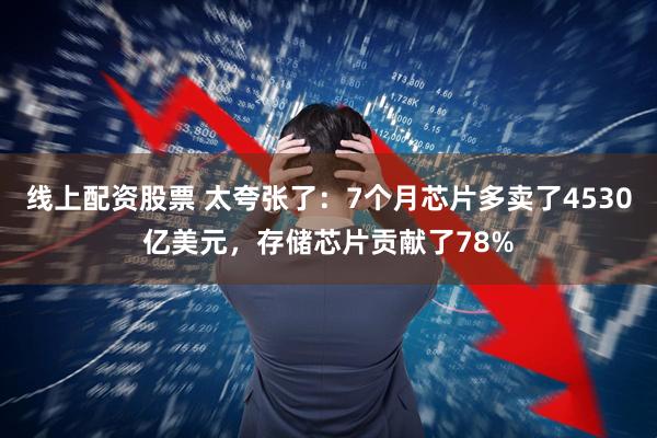 线上配资股票 太夸张了：7个月芯片多卖了4530亿美元，存储芯片贡献了78%