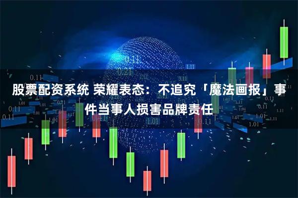股票配资系统 荣耀表态：不追究「魔法画报」事件当事人损害品牌责任