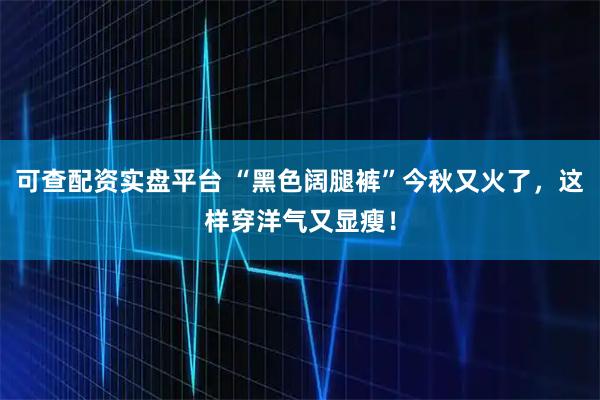 可查配资实盘平台 “黑色阔腿裤”今秋又火了，这样穿洋气又显瘦！