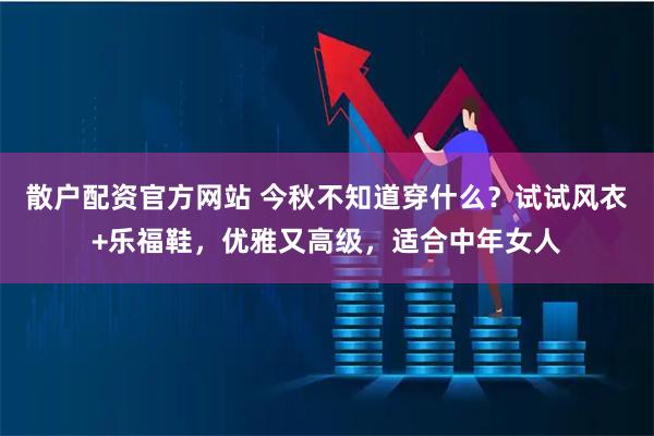 散户配资官方网站 今秋不知道穿什么？试试风衣+乐福鞋，优雅又高级，适合中年女人