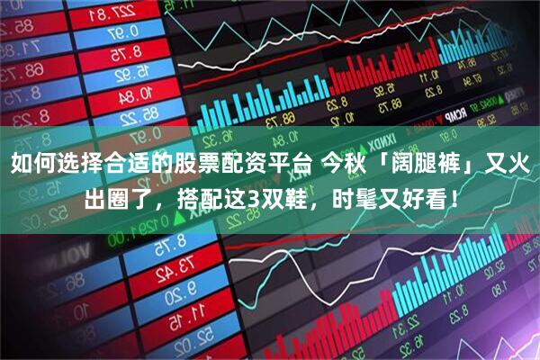 如何选择合适的股票配资平台 今秋「阔腿裤」又火出圈了，搭配这3双鞋，时髦又好看！