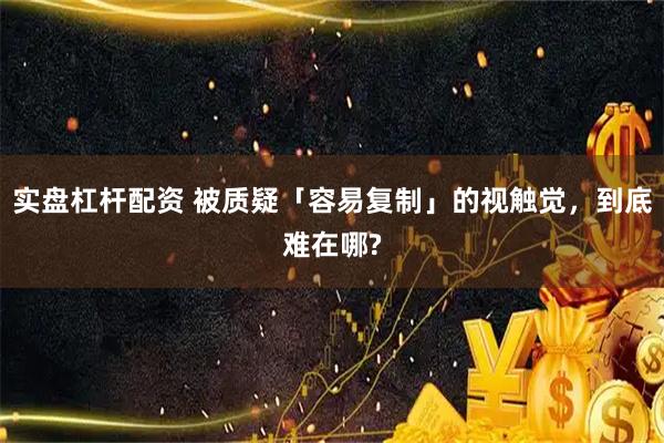 实盘杠杆配资 被质疑「容易复制」的视触觉，到底难在哪?