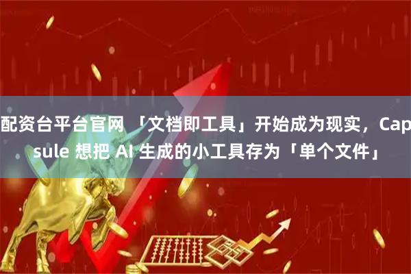 配资台平台官网 「文档即工具」开始成为现实，Capsule 想把 AI 生成的小工具存为「单个文件」
