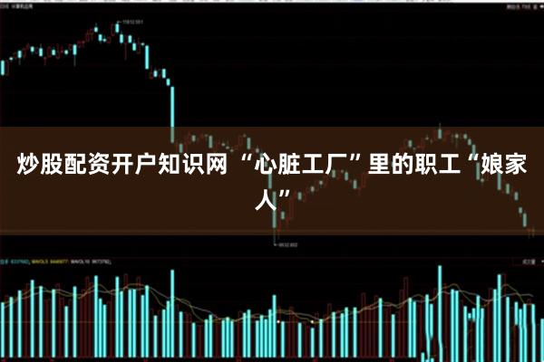 炒股配资开户知识网 “心脏工厂”里的职工“娘家人”