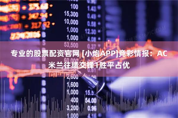 专业的股票配资官网 [小炮APP]竞彩情报：AC米兰往绩交锋1胜平占优